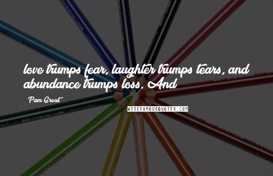 Pam Grout Quotes: love trumps fear, laughter trumps tears, and abundance trumps loss. And