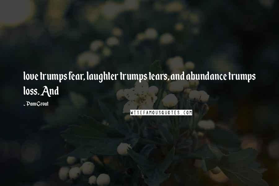 Pam Grout Quotes: love trumps fear, laughter trumps tears, and abundance trumps loss. And