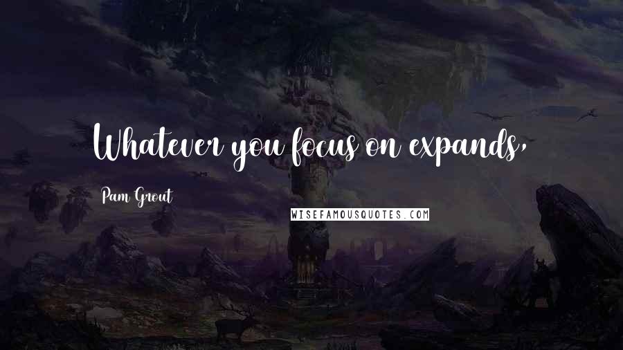 Pam Grout Quotes: Whatever you focus on expands,