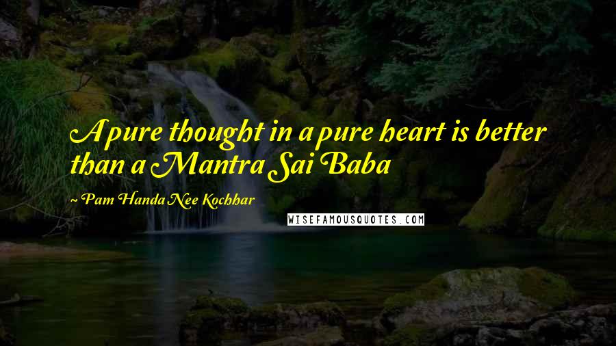 Pam Handa Nee Kochhar Quotes: A pure thought in a pure heart is better than a Mantra Sai Baba