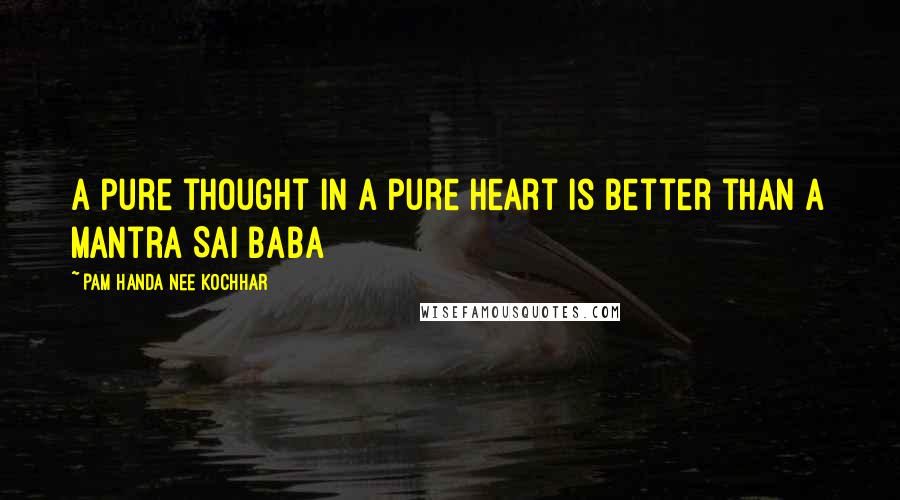 Pam Handa Nee Kochhar Quotes: A pure thought in a pure heart is better than a Mantra Sai Baba