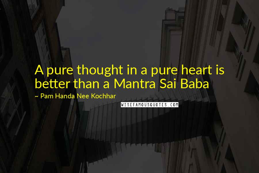 Pam Handa Nee Kochhar Quotes: A pure thought in a pure heart is better than a Mantra Sai Baba