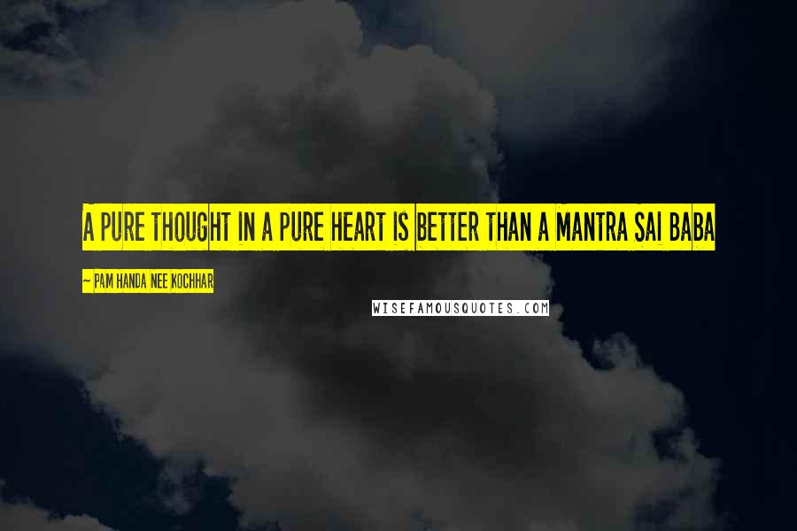 Pam Handa Nee Kochhar Quotes: A pure thought in a pure heart is better than a Mantra Sai Baba