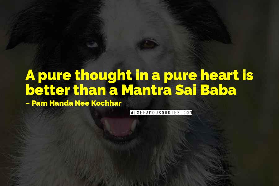 Pam Handa Nee Kochhar Quotes: A pure thought in a pure heart is better than a Mantra Sai Baba