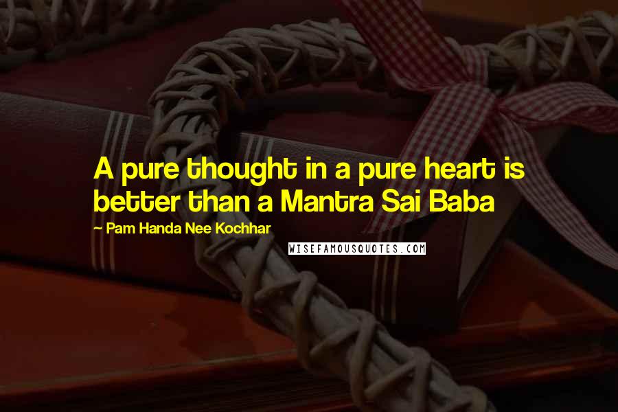 Pam Handa Nee Kochhar Quotes: A pure thought in a pure heart is better than a Mantra Sai Baba