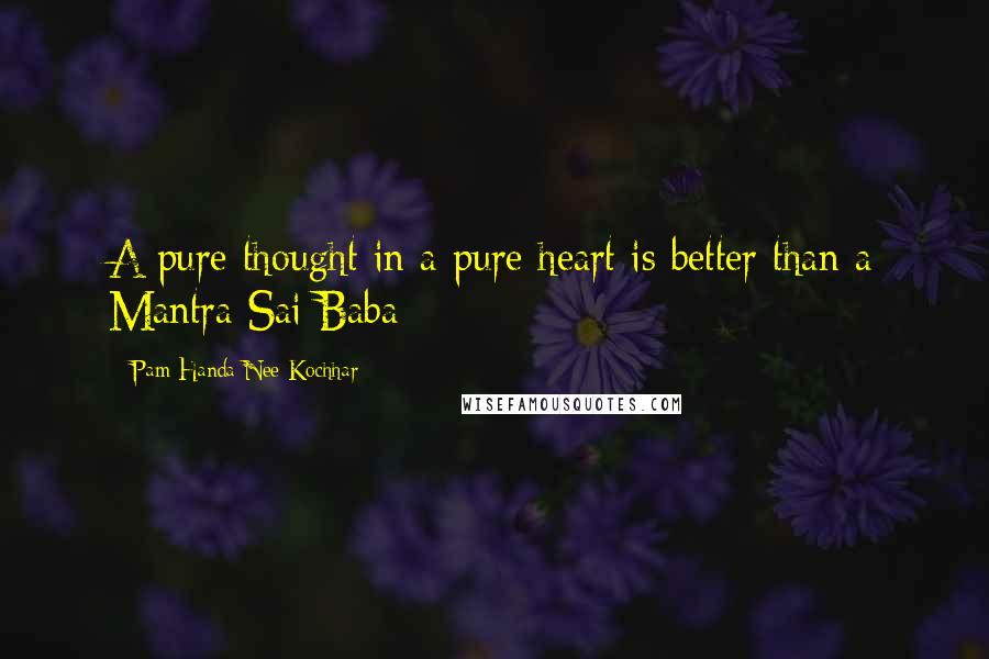 Pam Handa Nee Kochhar Quotes: A pure thought in a pure heart is better than a Mantra Sai Baba