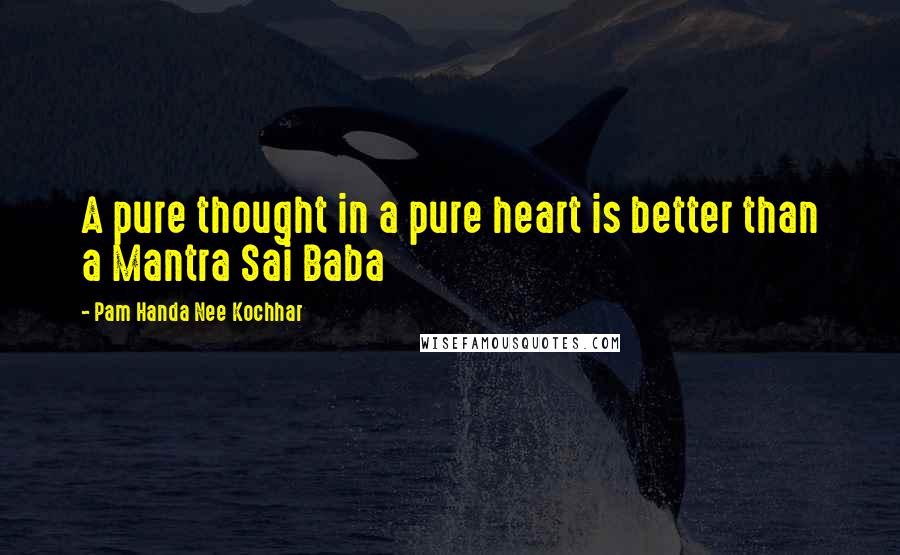 Pam Handa Nee Kochhar Quotes: A pure thought in a pure heart is better than a Mantra Sai Baba