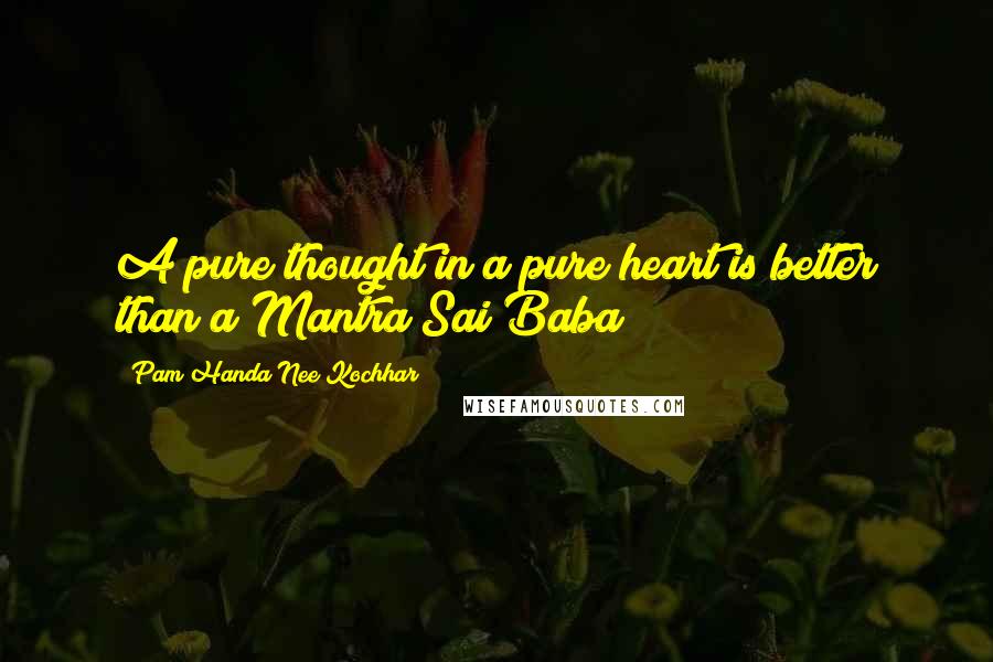 Pam Handa Nee Kochhar Quotes: A pure thought in a pure heart is better than a Mantra Sai Baba