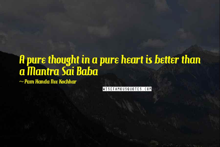 Pam Handa Nee Kochhar Quotes: A pure thought in a pure heart is better than a Mantra Sai Baba