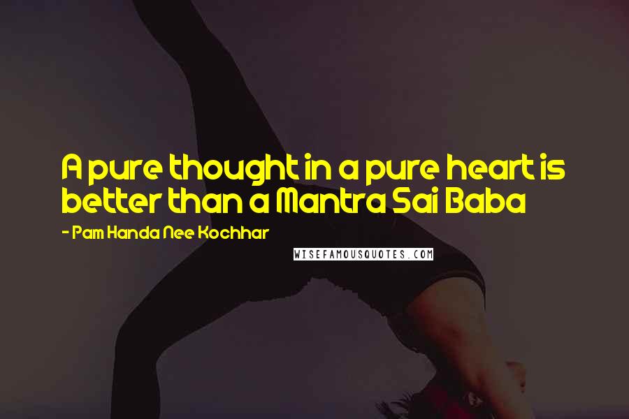 Pam Handa Nee Kochhar Quotes: A pure thought in a pure heart is better than a Mantra Sai Baba