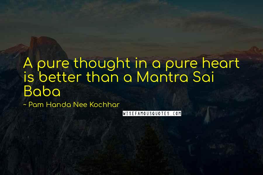 Pam Handa Nee Kochhar Quotes: A pure thought in a pure heart is better than a Mantra Sai Baba