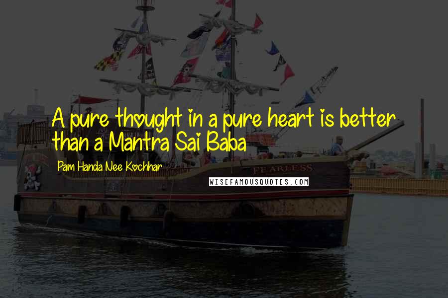 Pam Handa Nee Kochhar Quotes: A pure thought in a pure heart is better than a Mantra Sai Baba