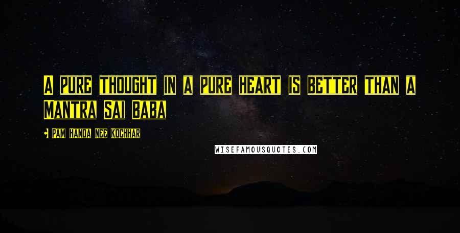 Pam Handa Nee Kochhar Quotes: A pure thought in a pure heart is better than a Mantra Sai Baba