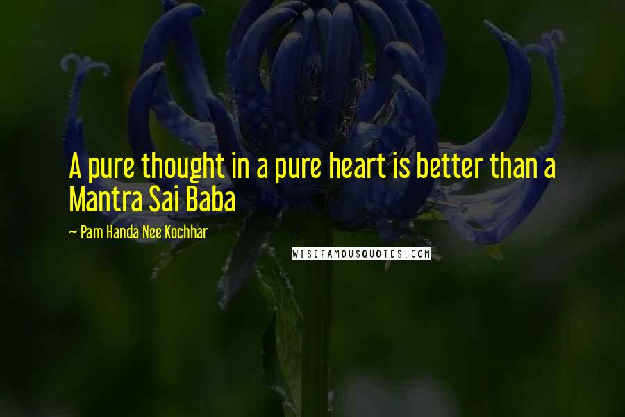 Pam Handa Nee Kochhar Quotes: A pure thought in a pure heart is better than a Mantra Sai Baba