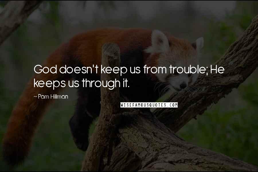 Pam Hillman Quotes: God doesn't keep us from trouble; He keeps us through it.