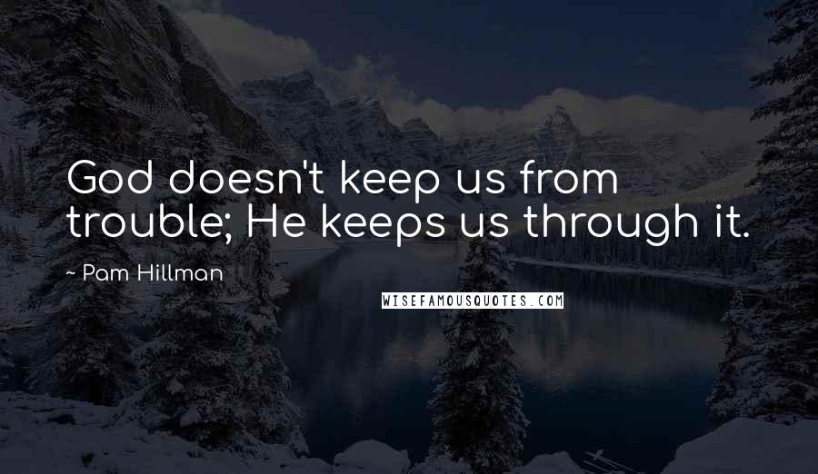 Pam Hillman Quotes: God doesn't keep us from trouble; He keeps us through it.