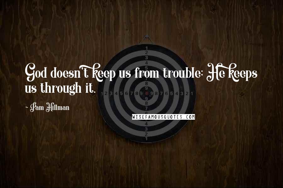 Pam Hillman Quotes: God doesn't keep us from trouble; He keeps us through it.