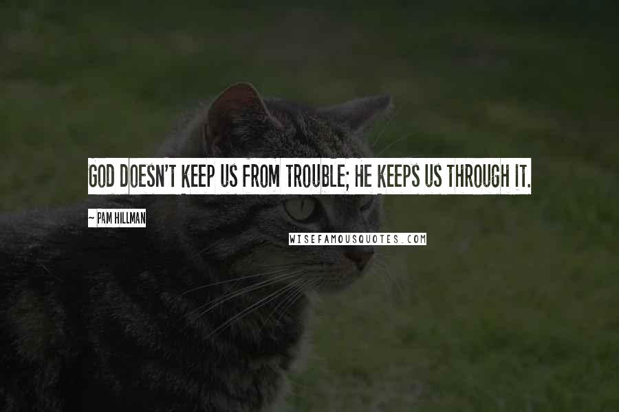 Pam Hillman Quotes: God doesn't keep us from trouble; He keeps us through it.