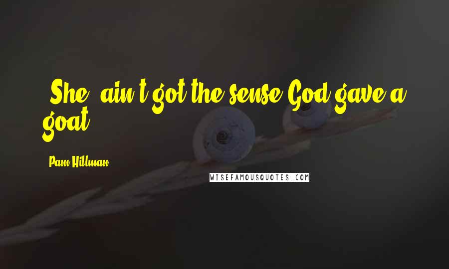 Pam Hillman Quotes: {She] ain't got the sense God gave a goat.