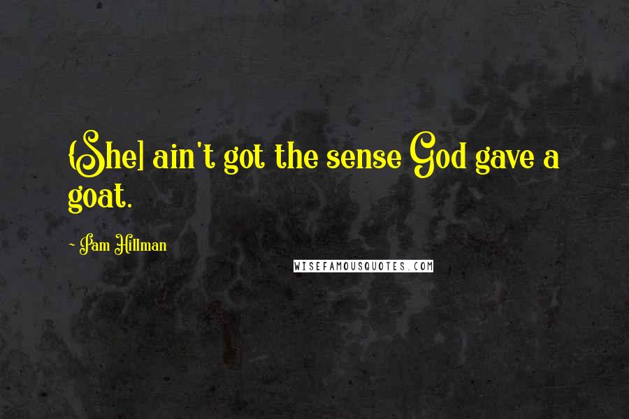 Pam Hillman Quotes: {She] ain't got the sense God gave a goat.