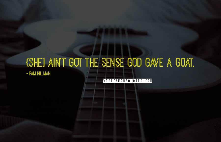 Pam Hillman Quotes: {She] ain't got the sense God gave a goat.