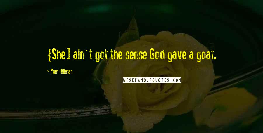 Pam Hillman Quotes: {She] ain't got the sense God gave a goat.