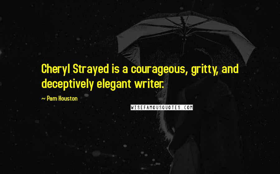 Pam Houston Quotes: Cheryl Strayed is a courageous, gritty, and deceptively elegant writer.