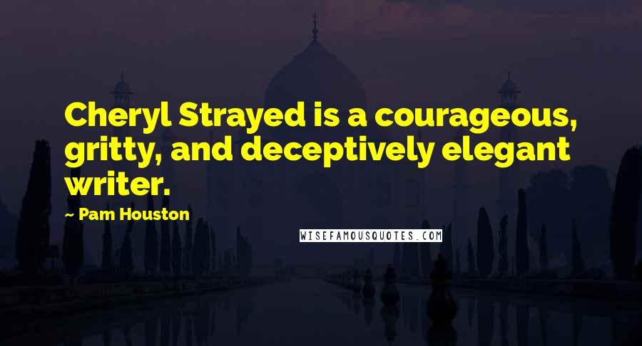 Pam Houston Quotes: Cheryl Strayed is a courageous, gritty, and deceptively elegant writer.