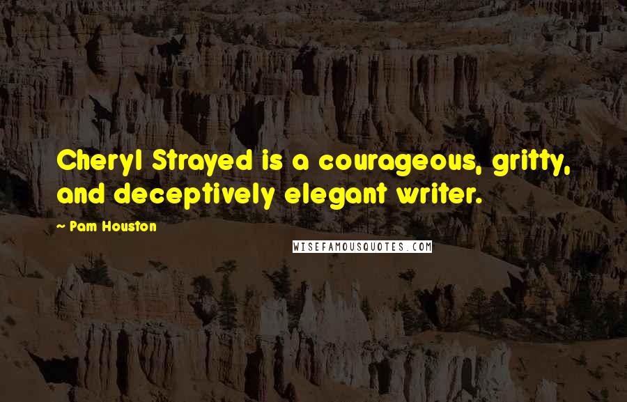 Pam Houston Quotes: Cheryl Strayed is a courageous, gritty, and deceptively elegant writer.