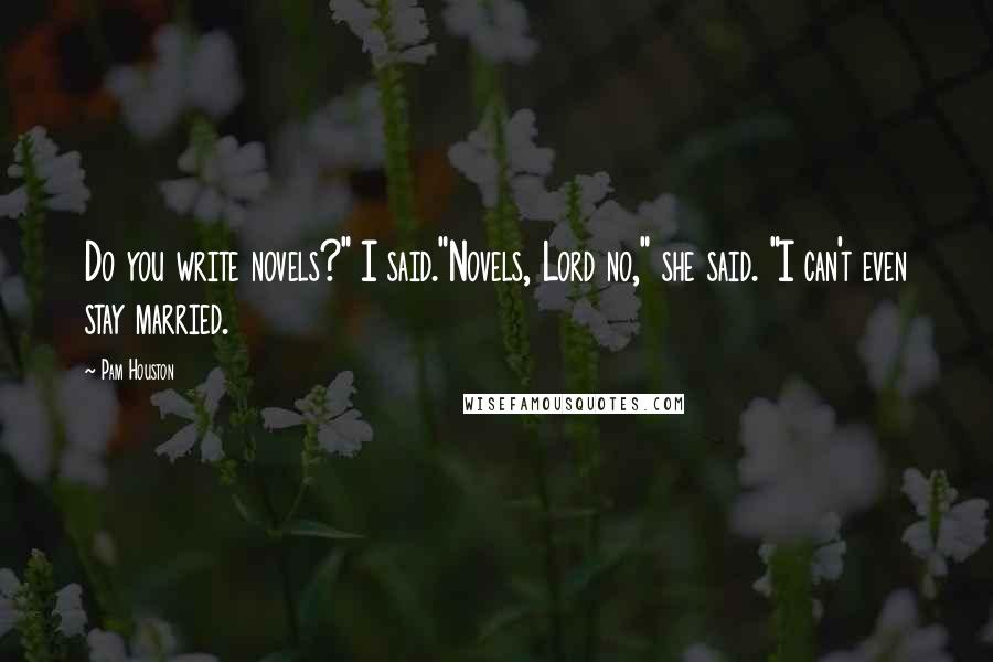 Pam Houston Quotes: Do you write novels?" I said."Novels, Lord no," she said. "I can't even stay married.