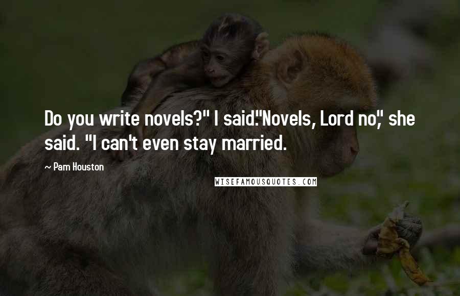 Pam Houston Quotes: Do you write novels?" I said."Novels, Lord no," she said. "I can't even stay married.