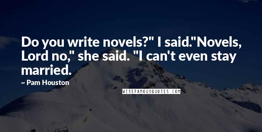 Pam Houston Quotes: Do you write novels?" I said."Novels, Lord no," she said. "I can't even stay married.