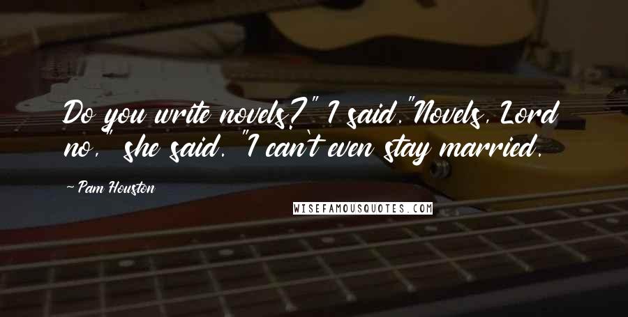Pam Houston Quotes: Do you write novels?" I said."Novels, Lord no," she said. "I can't even stay married.