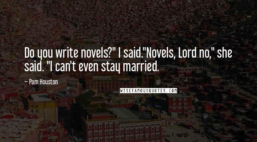 Pam Houston Quotes: Do you write novels?" I said."Novels, Lord no," she said. "I can't even stay married.