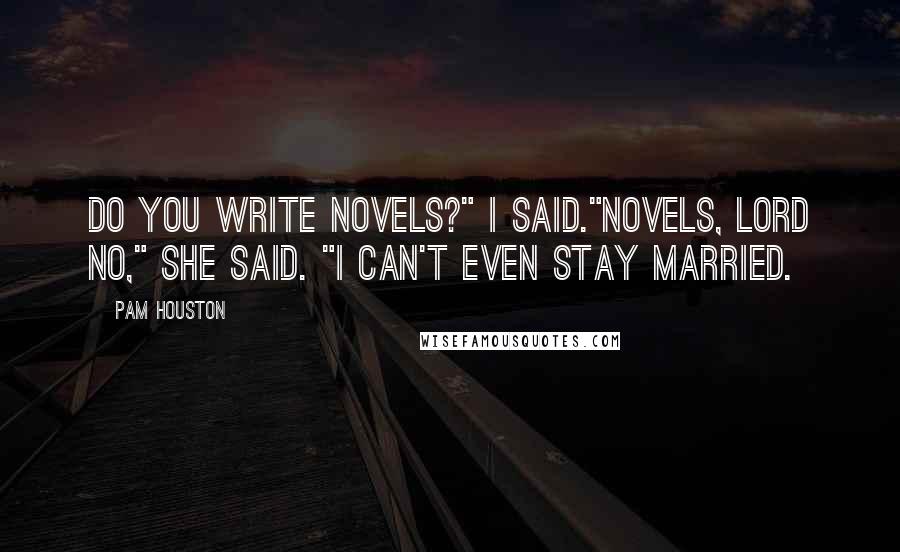 Pam Houston Quotes: Do you write novels?" I said."Novels, Lord no," she said. "I can't even stay married.