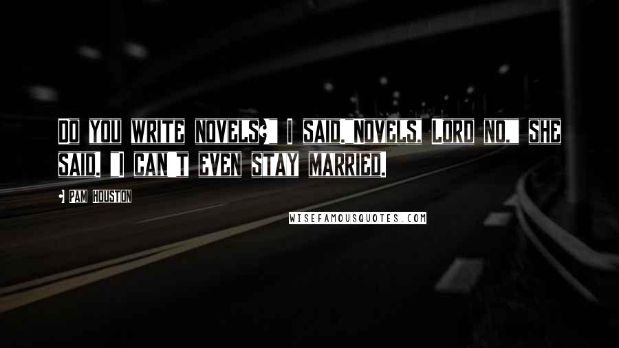 Pam Houston Quotes: Do you write novels?" I said."Novels, Lord no," she said. "I can't even stay married.