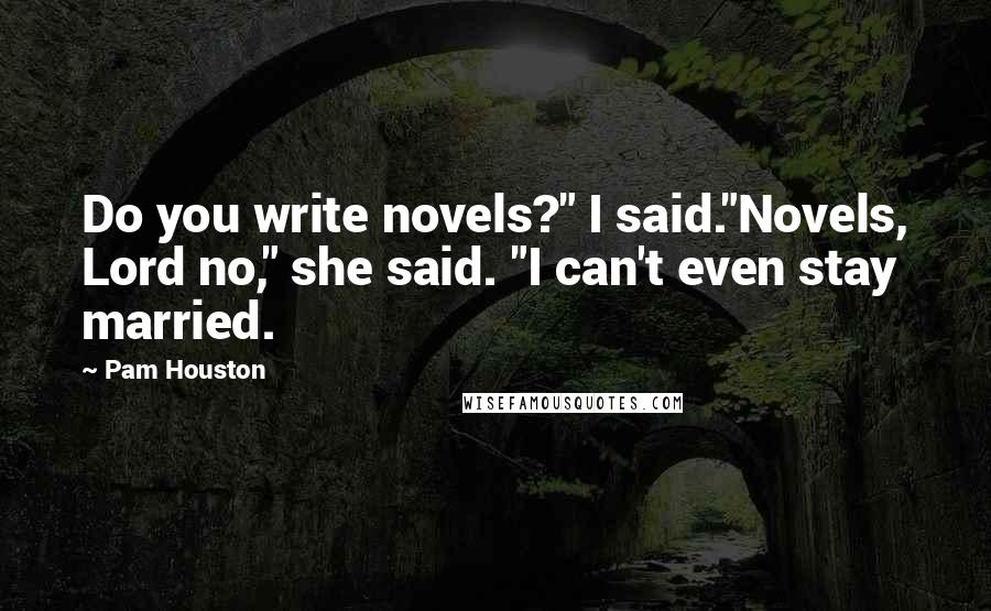 Pam Houston Quotes: Do you write novels?" I said."Novels, Lord no," she said. "I can't even stay married.