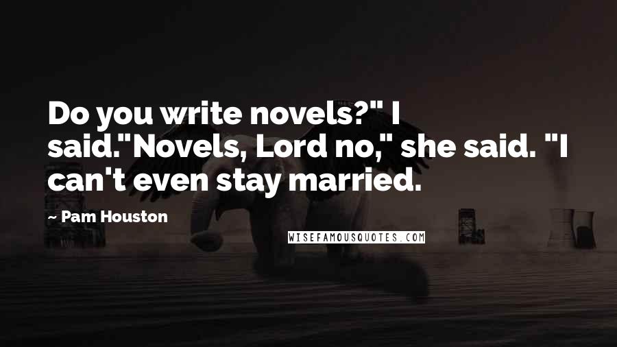 Pam Houston Quotes: Do you write novels?" I said."Novels, Lord no," she said. "I can't even stay married.