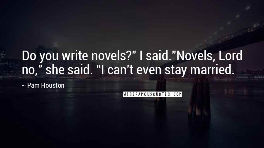 Pam Houston Quotes: Do you write novels?" I said."Novels, Lord no," she said. "I can't even stay married.