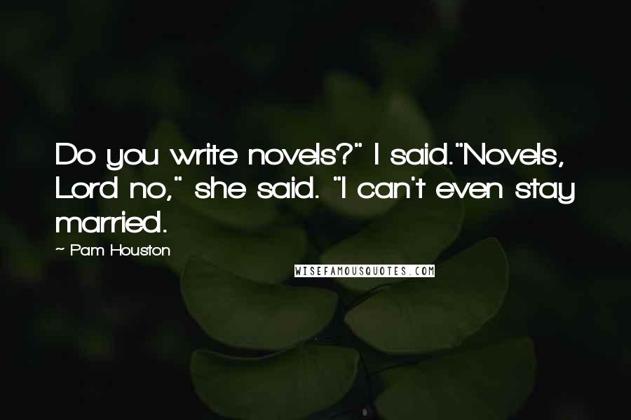 Pam Houston Quotes: Do you write novels?" I said."Novels, Lord no," she said. "I can't even stay married.