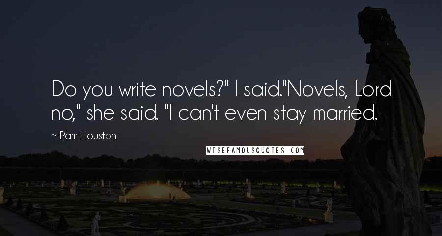 Pam Houston Quotes: Do you write novels?" I said."Novels, Lord no," she said. "I can't even stay married.