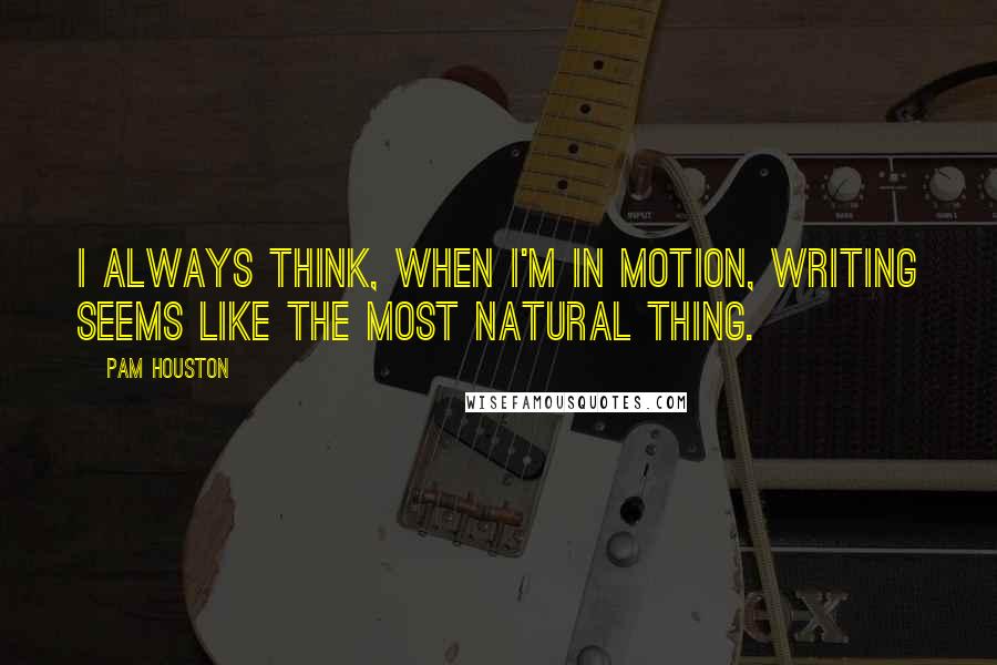 Pam Houston Quotes: I always think, when I'm in motion, writing seems like the most natural thing.