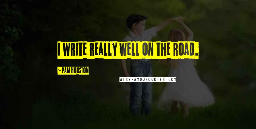 Pam Houston Quotes: I write really well on the road.