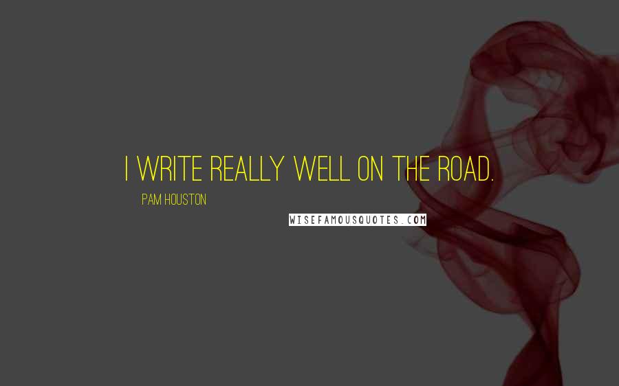 Pam Houston Quotes: I write really well on the road.