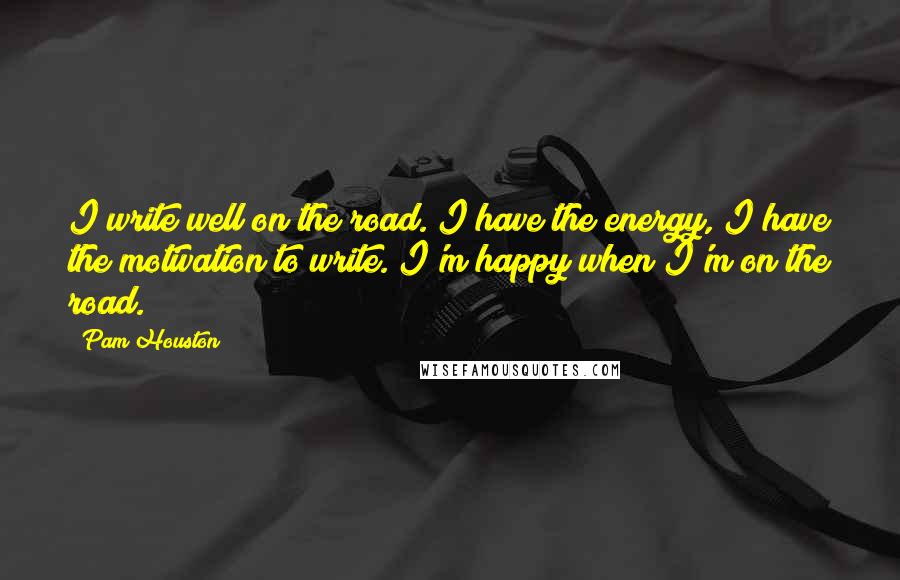 Pam Houston Quotes: I write well on the road. I have the energy, I have the motivation to write. I'm happy when I'm on the road.