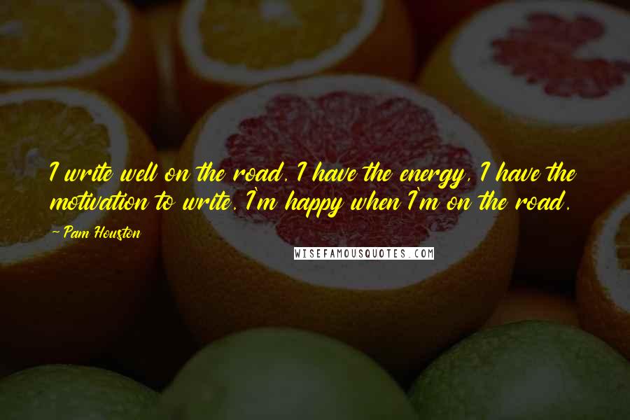 Pam Houston Quotes: I write well on the road. I have the energy, I have the motivation to write. I'm happy when I'm on the road.