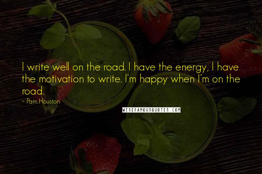 Pam Houston Quotes: I write well on the road. I have the energy, I have the motivation to write. I'm happy when I'm on the road.