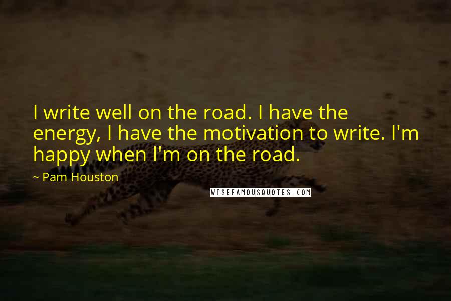 Pam Houston Quotes: I write well on the road. I have the energy, I have the motivation to write. I'm happy when I'm on the road.