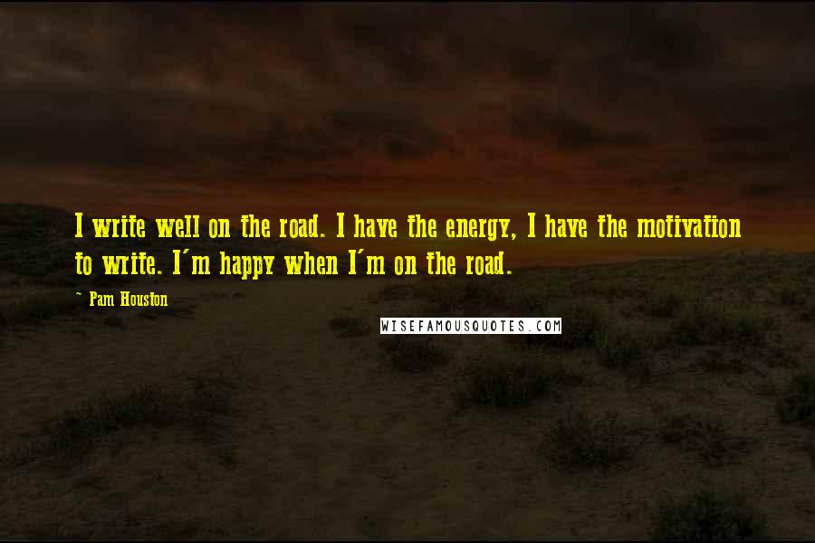 Pam Houston Quotes: I write well on the road. I have the energy, I have the motivation to write. I'm happy when I'm on the road.