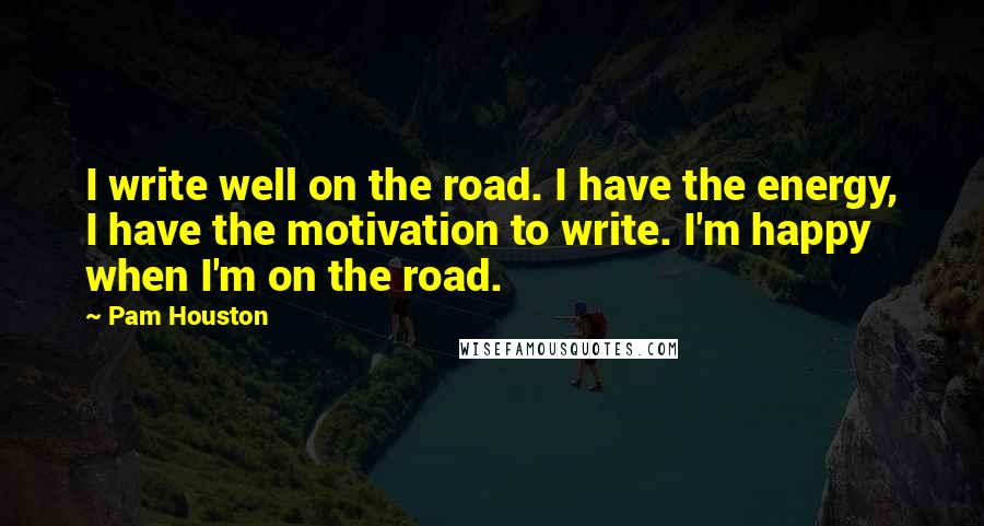 Pam Houston Quotes: I write well on the road. I have the energy, I have the motivation to write. I'm happy when I'm on the road.